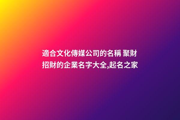 適合文化傳媒公司的名稱 聚財招財的企業名字大全,起名之家-第1張-公司起名-玄機派
